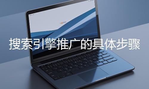 搜索引擎推廣的具體步驟和注意事項(xiàng)有哪些？